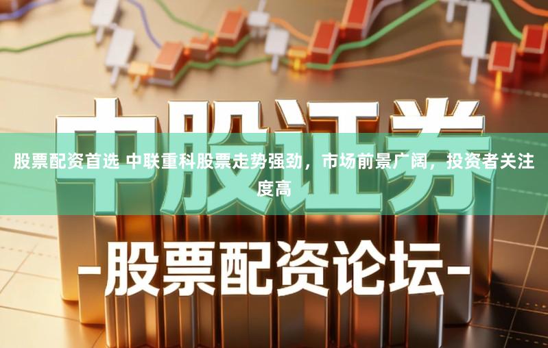 股票配资首选 中联重科股票走势强劲，市场前景广阔，投资者关注度高