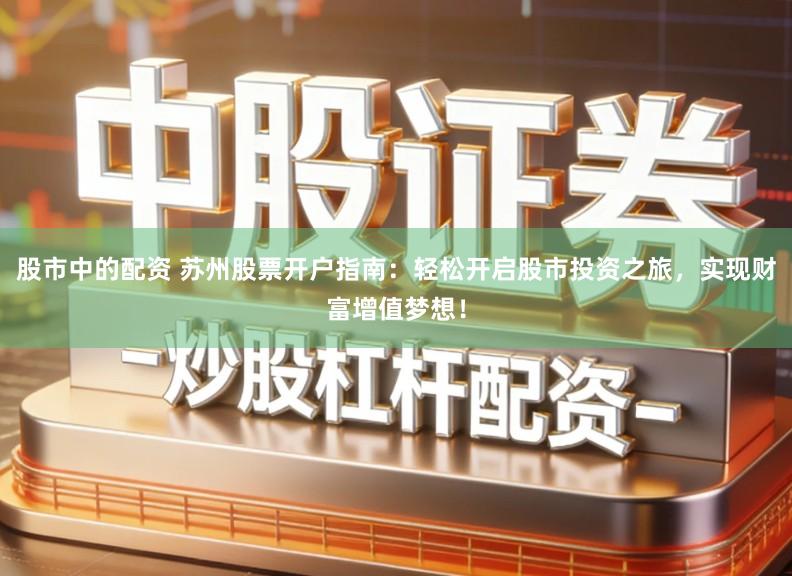 股市中的配资 苏州股票开户指南：轻松开启股市投资之旅，实现财富增值梦想！