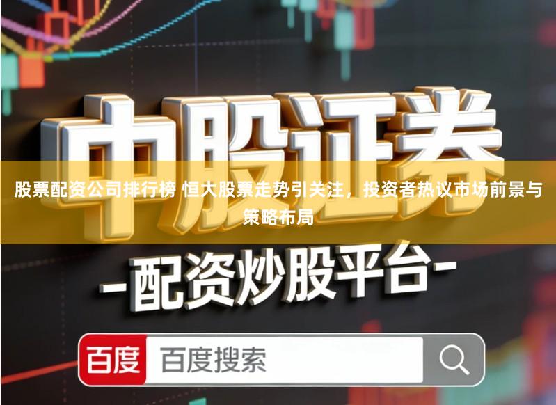 股票配资公司排行榜 恒大股票走势引关注，投资者热议市场前景与策略布局