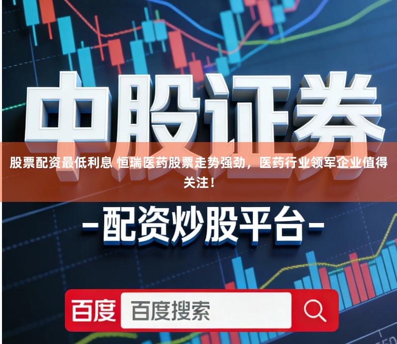 股票配资最低利息 恒瑞医药股票走势强劲，医药行业领军企业值得关注！