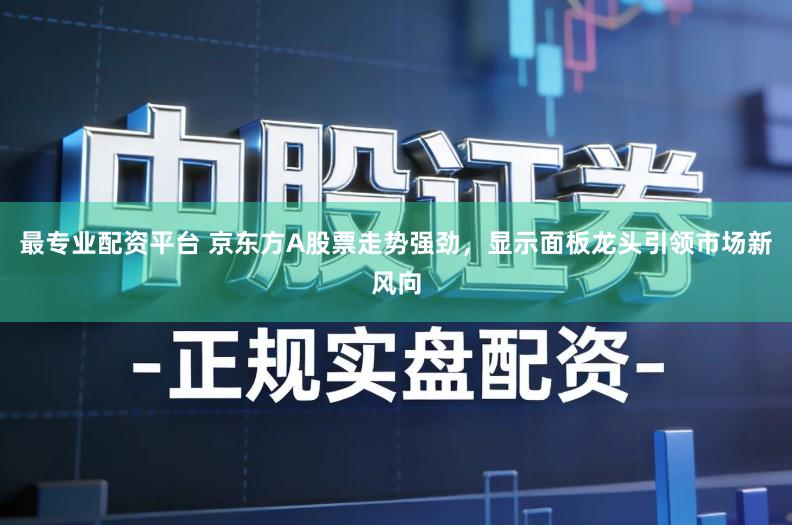 最专业配资平台 京东方A股票走势强劲，显示面板龙头引领市场新风向