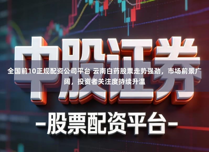 全国前10正规配资公司平台 云南白药股票走势强劲，市场前景广阔，投资者关注度持续升温