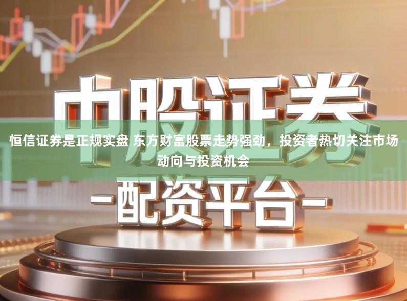 恒信证券是正规实盘 东方财富股票走势强劲，投资者热切关注市场动向与投资机会