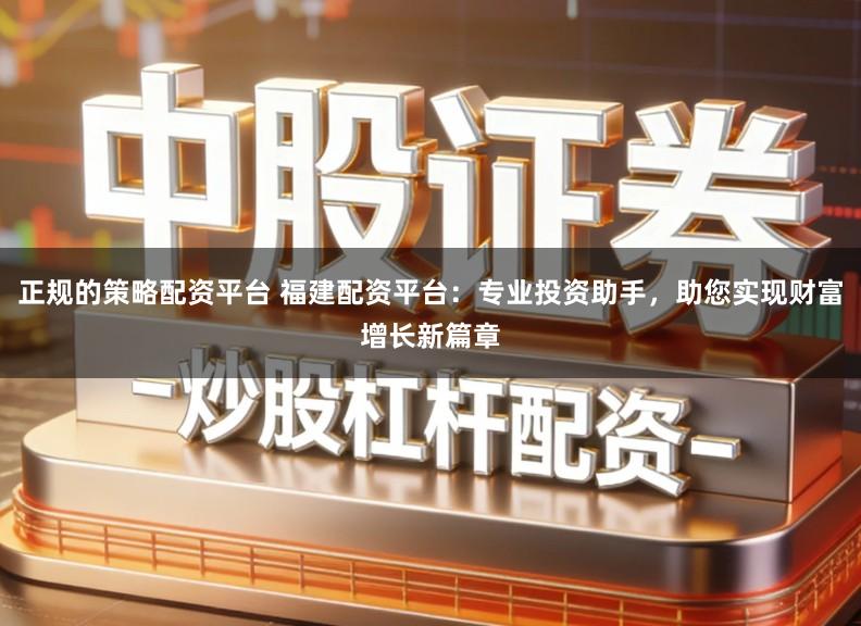 正规的策略配资平台 福建配资平台：专业投资助手，助您实现财富增长新篇章