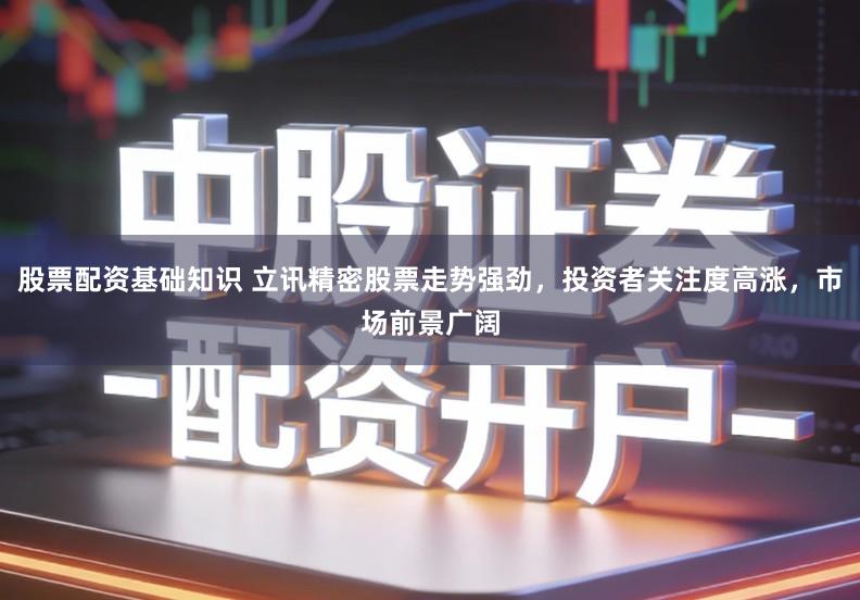 股票配资基础知识 立讯精密股票走势强劲，投资者关注度高涨，市场前景广阔