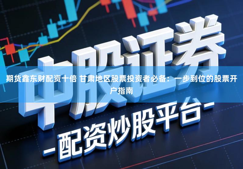 期货鑫东财配资十倍 甘肃地区股票投资者必备：一步到位的股票开户指南