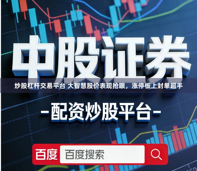 炒股杠杆交易平台 大智慧股价表现抢眼,涨停板上封单超手