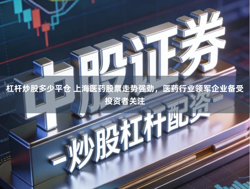 杠杆炒股多少平仓 上海医药股票走势强劲，医药行业领军企业备受投资者关注