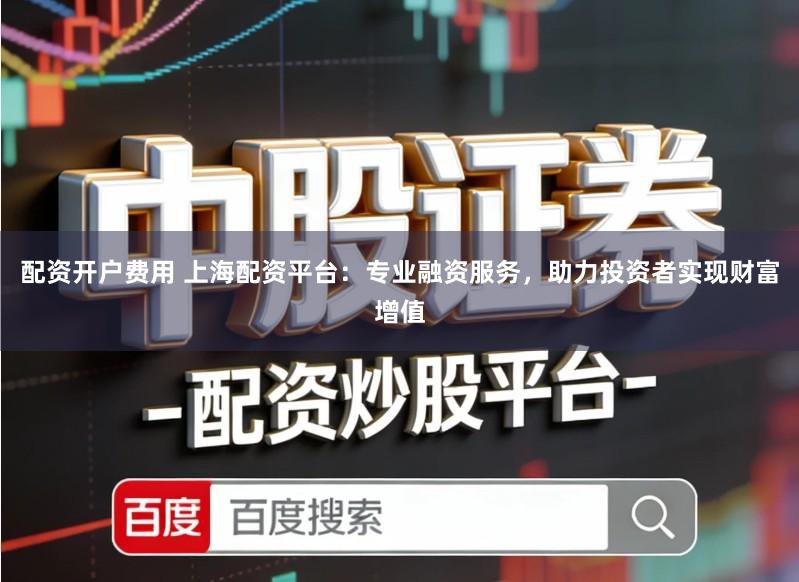 配资开户费用 上海配资平台：专业融资服务，助力投资者实现财富增值