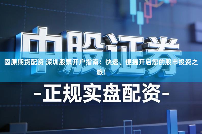 固原期货配资 深圳股票开户指南：快速、便捷开启您的股市投资之旅！