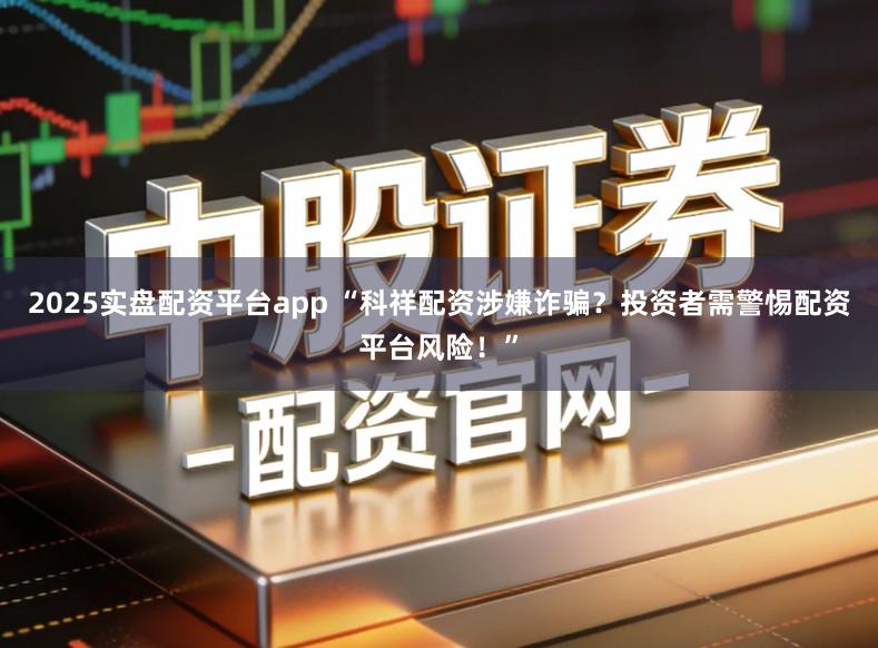 2025实盘配资平台app “科祥配资涉嫌诈骗？投资者需警惕配资平台风险！”