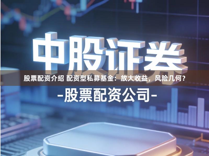 股票配资介绍 配资型私募基金：放大收益，风险几何？