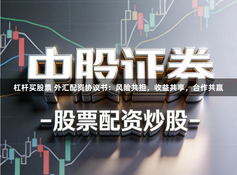 杠杆买股票 外汇配资协议书：风险共担，收益共享，合作共赢