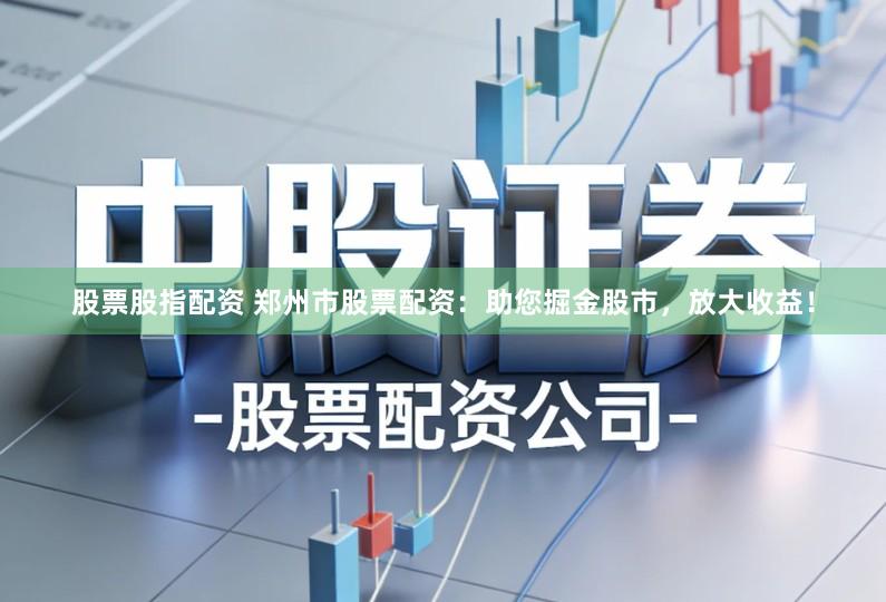股票股指配资 郑州市股票配资：助您掘金股市，放大收益！