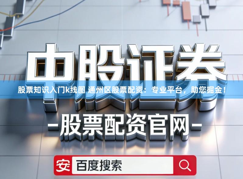 股票知识入门k线图 通州区股票配资：专业平台，助您掘金！