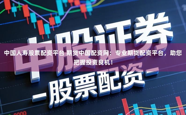 中国人寿股票配资平台 期货中国配资网：专业期货配资平台，助您把握投资良机！