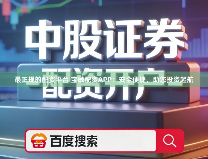 最正规的配资平台 宝融配资APP：安全便捷，助您投资起航