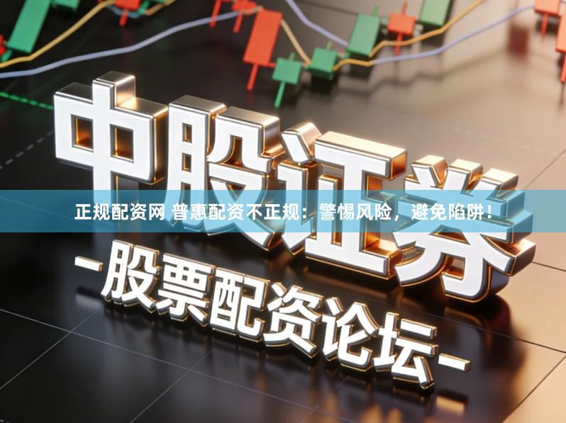 正规配资网 普惠配资不正规:警惕风险,避免陷阱!