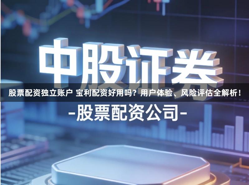 股票配资独立账户 宝利配资好用吗？用户体验、风险评估全解析！