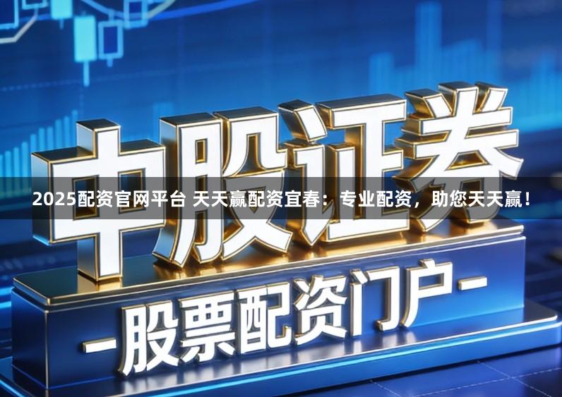 2025配资官网平台 天天赢配资宜春：专业配资，助您天天赢！