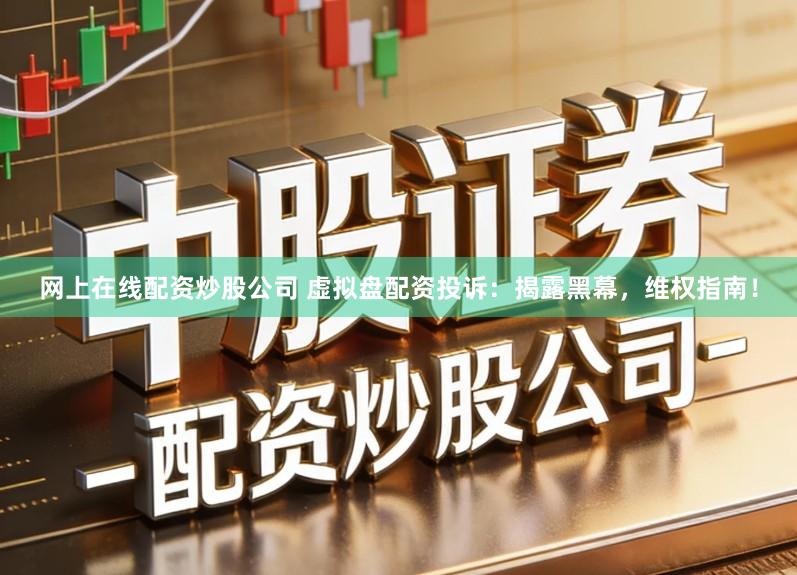 网上在线配资炒股公司 虚拟盘配资投诉：揭露黑幕，维权指南！