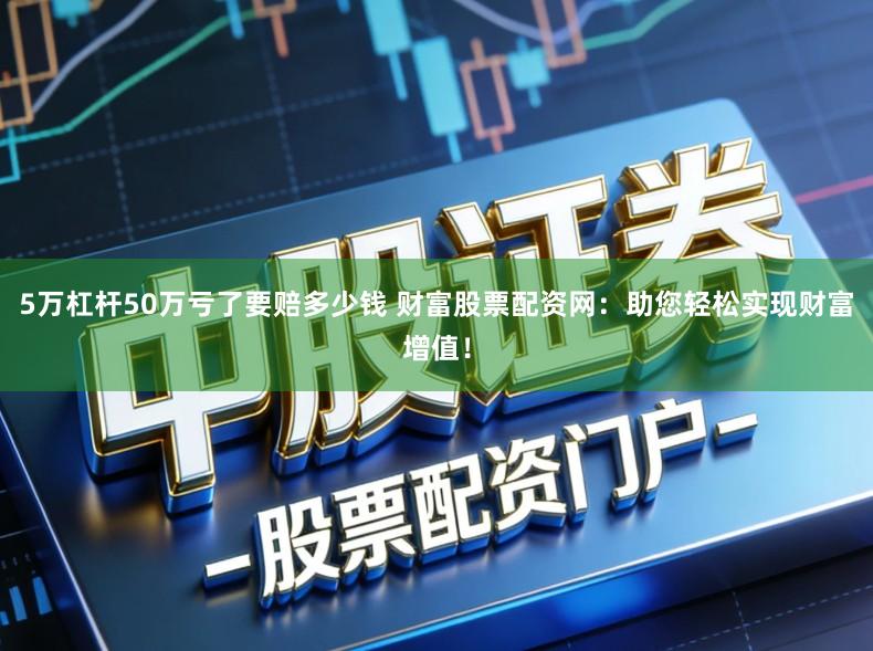 5万杠杆50万亏了要赔多少钱 财富股票配资网:助您轻松实现财富增值!