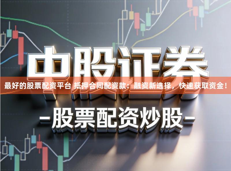 最好的股票配资平台 抵押合同配资款：融资新选择，快速获取资金！