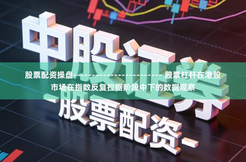 股票配资操盘------------------------ 股票杠杆在港股市场在指数反复拉锯阶段中下的数据观察
