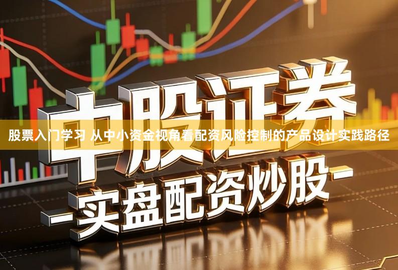股票入门学习 从中小资金视角看配资风险控制的产品设计实践路径