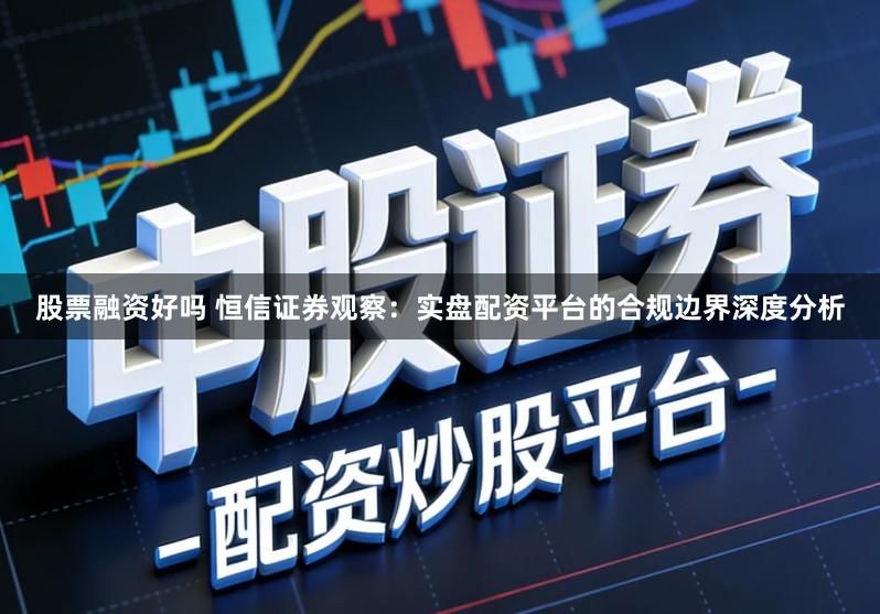 股票融资好吗 恒信证券观察：实盘配资平台的合规边界深度分析