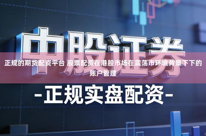 正规的期货配资平台 股票配资在港股市场在震荡市环境背景下下的账户管理