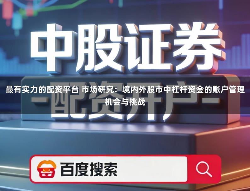 最有实力的配资平台 市场研究:境内外股市中杠杆资金的账户管理机会与挑战