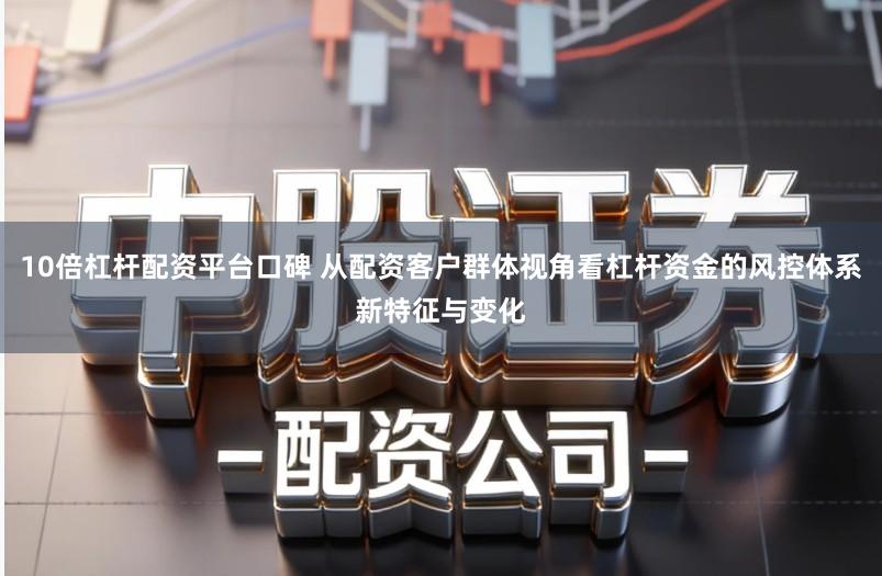 10倍杠杆配资平台口碑 从配资客户群体视角看杠杆资金的风控体系新特征与变化