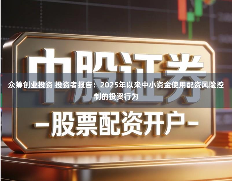 众筹创业投资 投资者报告:2025年以来中小资金使用配资风险控制的投资行为