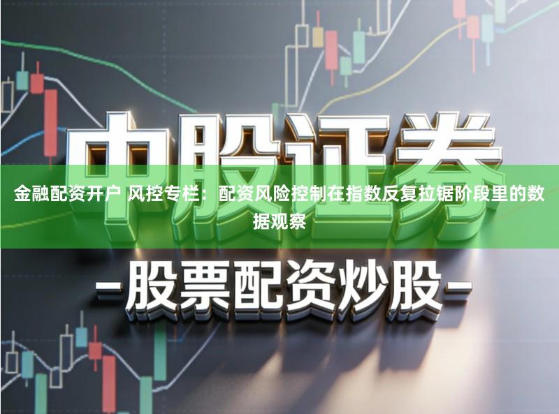 金融配资开户 风控专栏：配资风险控制在指数反复拉锯阶段里的数据观察