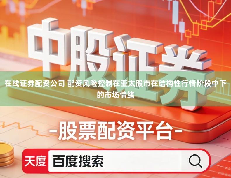 在线证券配资公司 配资风险控制在亚太股市在结构性行情阶段中下的市场情绪