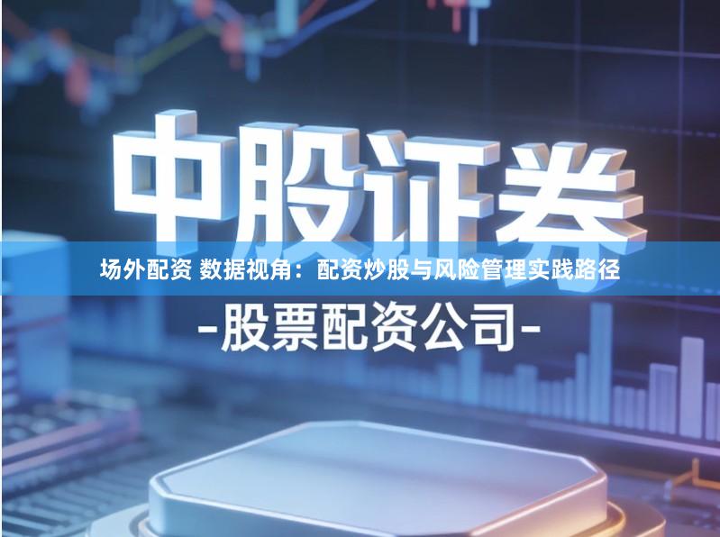 场外配资 数据视角：配资炒股与风险管理实践路径