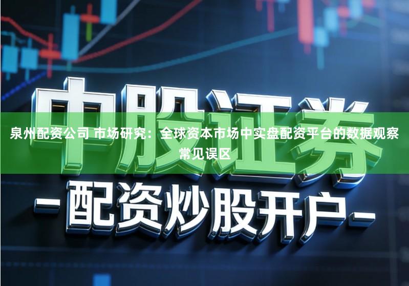 泉州配资公司 市场研究：全球资本市场中实盘配资平台的数据观察常见误区