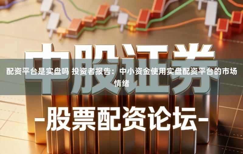 配资平台是实盘吗 投资者报告：中小资金使用实盘配资平台的市场情绪