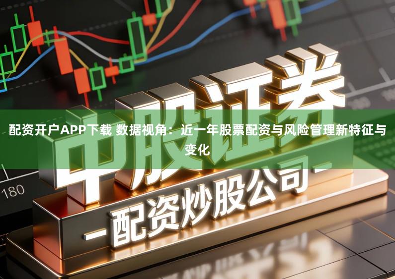 配资开户APP下载 数据视角：近一年股票配资与风险管理新特征与变化
