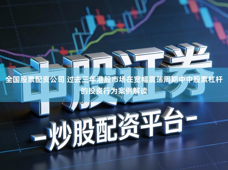 全国股票配资公司 过去三年港股市场在宽幅震荡周期中中股票杠杆的投资行为案例解读
