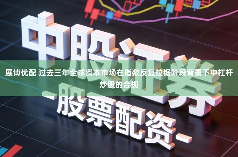 展博优配 过去三年全球资本市场在指数反复拉锯阶段背景下中杠杆炒股的合规