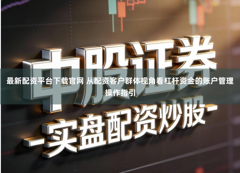 最新配资平台下载官网 从配资客户群体视角看杠杆资金的账户管理操作指引