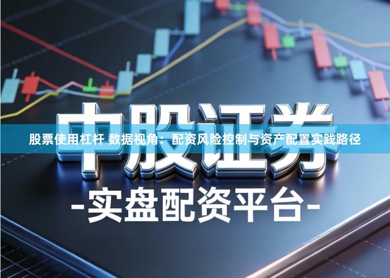 股票使用杠杆 数据视角：配资风险控制与资产配置实践路径