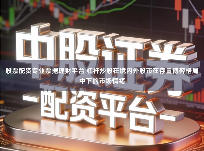 股票配资专业票据理财平台 杠杆炒股在境内外股市在存量博弈格局中下的市场情绪