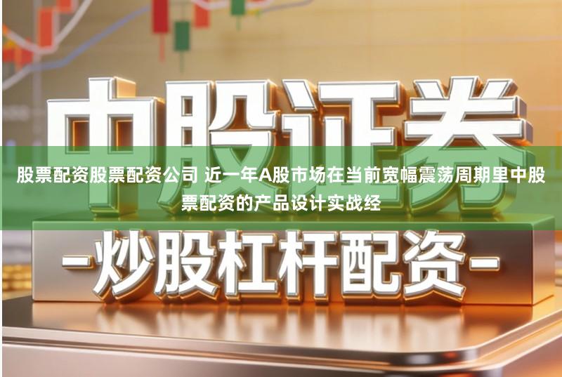 股票配资股票配资公司 近一年A股市场在当前宽幅震荡周期里中股票配资的产品设计实战经