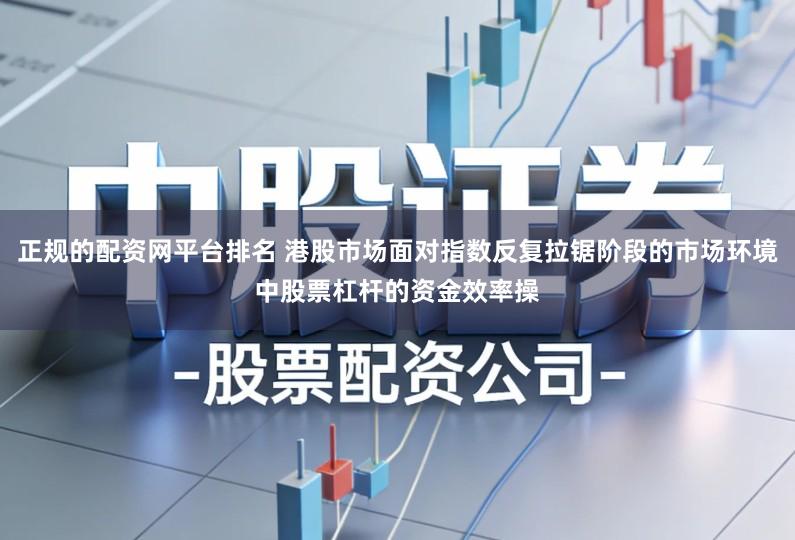 正规的配资网平台排名 港股市场面对指数反复拉锯阶段的市场环境中股票杠杆的资金效率操