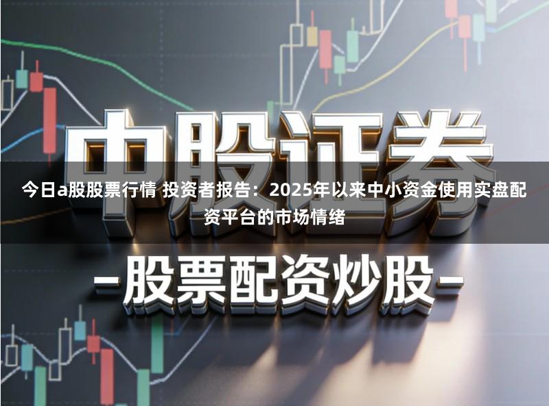今日a股股票行情 投资者报告：2025年以来中小资金使用实盘配资平台的市场情绪