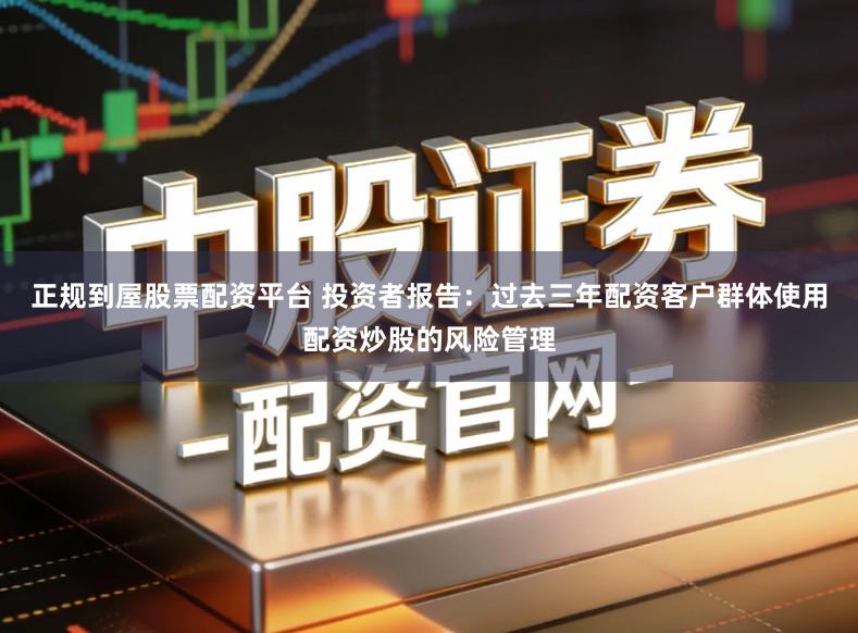 正规到屋股票配资平台 投资者报告：过去三年配资客户群体使用配资炒股的风险管理