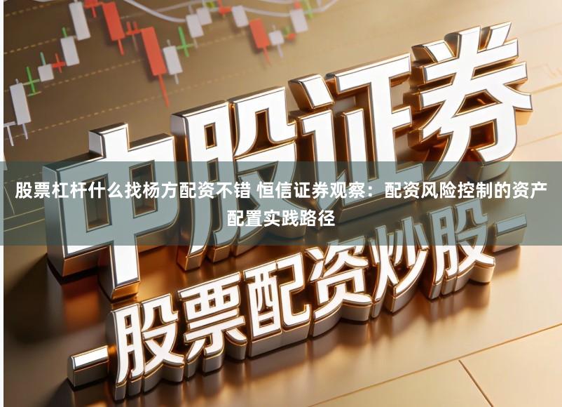 股票杠杆什么找杨方配资不错 恒信证券观察:配资风险控制的资产配置实践路径